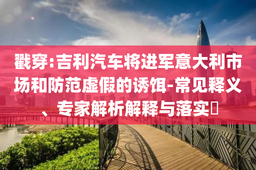 戳穿:吉利汽車將進(jìn)軍意大利市場(chǎng)和防范虛假的誘餌-常見釋義、專家解析解釋與落實(shí)?