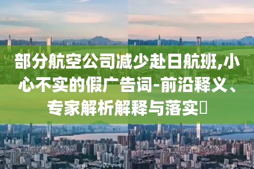 部分航空公司減少赴日航班,小心不實(shí)的假?gòu)V告詞-前沿釋義、專家解析解釋與落實(shí)?