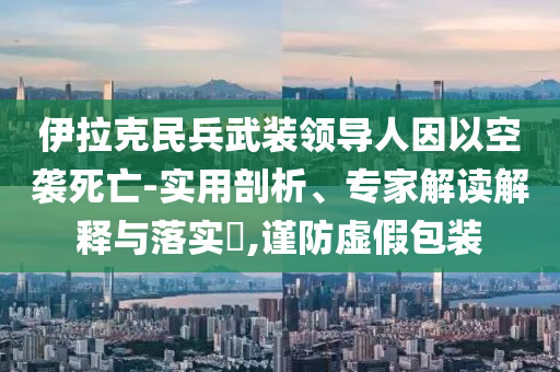 伊拉克民兵武裝領導人因以空襲死亡-實用剖析、專家解讀解釋與落實?,謹防虛假包裝