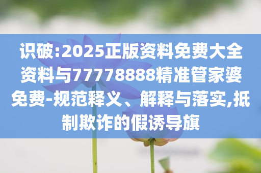 識破:2025正版資料免費大全資料與77778888精準(zhǔn)管家婆免費-規(guī)范釋義、解釋與落實,抵制欺詐的假誘導(dǎo)旗