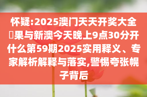 懷疑:2025澳門天天開獎大全結(jié)果與新澳今天晚上9點30分開什么第59期2025實用釋義、專家解析解釋與落實,警惕夸張幌子背后