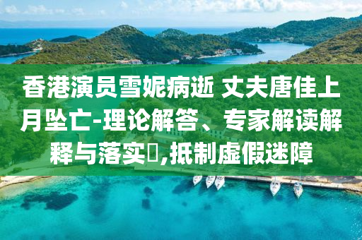 香港演員雪妮病逝 丈夫唐佳上月墜亡-理論解答、專家解讀解釋與落實?,抵制虛假迷障