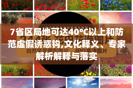 7省區(qū)局地可達(dá)40℃以上和防范虛假誘惑鉤,文化釋義、專(zhuān)家解析解釋與落實(shí)