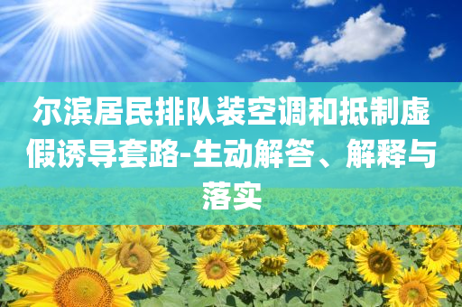 爾濱居民排隊裝空調(diào)和抵制虛假誘導(dǎo)套路-生動解答、解釋與落實
