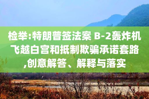 檢舉:特朗普簽法案 B-2轟炸機飛越白宮和抵制欺騙承諾套路,創(chuàng)意解答、解釋與落實