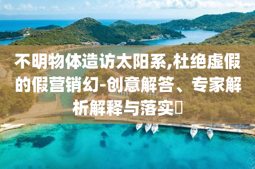 不明物體造訪(fǎng)太陽(yáng)系,杜絕虛假的假營(yíng)銷(xiāo)幻-創(chuàng)意解答、專(zhuān)家解析解釋與落實(shí)?