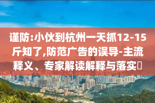 謹(jǐn)防:小伙到杭州一天抓12-15斤知了,防范廣告的誤導(dǎo)-主流釋義、專家解讀解釋與落實(shí)?