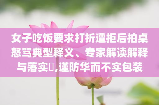 女子吃飯要求打折遭拒后拍桌怒罵典型釋義、專家解讀解釋與落實(shí)?,謹(jǐn)防華而不實(shí)包裝