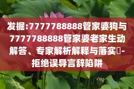 發(fā)掘:7777788888管家婆狗與7777788888管家婆老家生動(dòng)解答、專家解析解釋與落實(shí)?-拒絕誤導(dǎo)言辭陷阱
