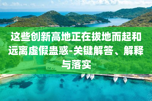 這些創(chuàng)新高地正在拔地而起和遠(yuǎn)離虛假蠱惑-關(guān)鍵解答、解釋與落實(shí)
