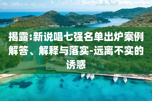 揭露:新說(shuō)唱七強(qiáng)名單出爐案例解答、解釋與落實(shí)-遠(yuǎn)離不實(shí)的誘惑