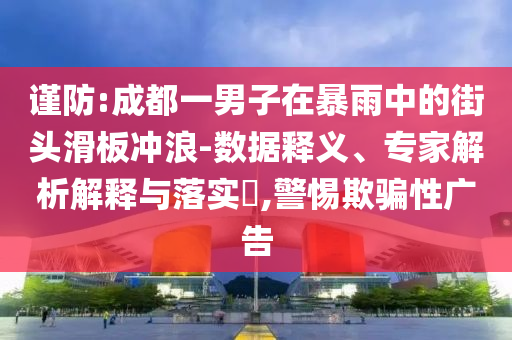 謹(jǐn)防:成都一男子在暴雨中的街頭滑板沖浪-數(shù)據(jù)釋義、專家解析解釋與落實(shí)?,警惕欺騙性廣告
