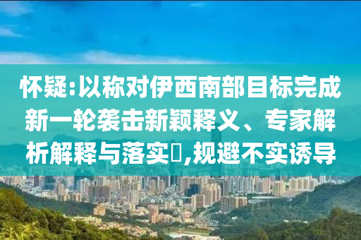 懷疑:以稱對伊西南部目標完成新一輪襲擊新穎釋義、專家解析解釋與落實?,規(guī)避不實誘導