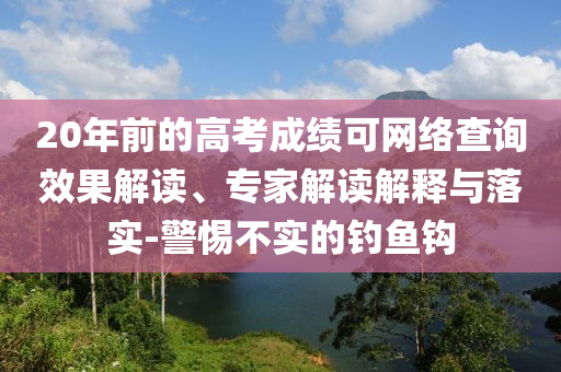 20年前的高考成績(jī)可網(wǎng)絡(luò)查詢效果解讀、專家解讀解釋與落實(shí)-警惕不實(shí)的釣魚鉤