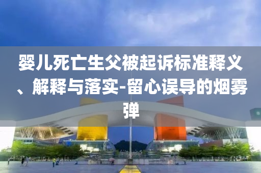 嬰兒死亡生父被起訴標(biāo)準(zhǔn)釋義、解釋與落實(shí)-留心誤導(dǎo)的煙霧彈