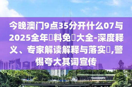 今晚澳門(mén)9點(diǎn)35分開(kāi)什么07與2025全年資料免費(fèi)大全-深度釋義、專家解讀解釋與落實(shí)?,警惕夸大其詞宣傳