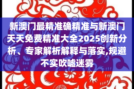 新澳門(mén)最精準(zhǔn)確精準(zhǔn)與新澳門(mén)天天免費(fèi)精準(zhǔn)大全2025創(chuàng)新分析、專家解析解釋與落實(shí),規(guī)避不實(shí)吹噓迷霧