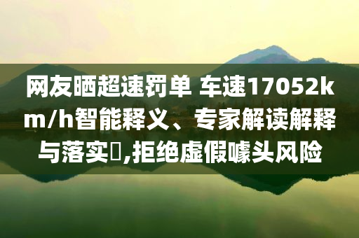 網(wǎng)友曬超速罰單 車速17052km/h智能釋義、專家解讀解釋與落實?,拒絕虛假噱頭風險