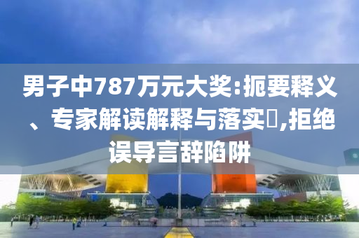 男子中787萬元大獎(jiǎng):扼要釋義、專家解讀解釋與落實(shí)?,拒絕誤導(dǎo)言辭陷阱