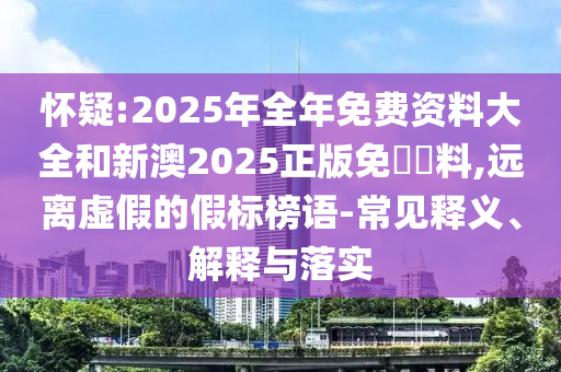 懷疑:2025年全年免費(fèi)資料大全和新澳2025正版免費(fèi)資料,遠(yuǎn)離虛假的假標(biāo)榜語-常見釋義、解釋與落實(shí)