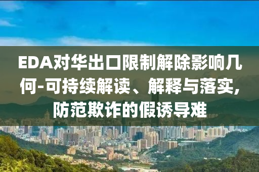 EDA對(duì)華出口限制解除影響幾何-可持續(xù)解讀、解釋與落實(shí),防范欺詐的假誘導(dǎo)難