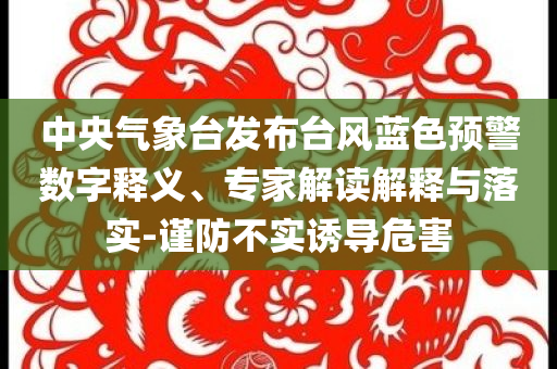中央氣象臺(tái)發(fā)布臺(tái)風(fēng)藍(lán)色預(yù)警數(shù)字釋義、專家解讀解釋與落實(shí)-謹(jǐn)防不實(shí)誘導(dǎo)危害