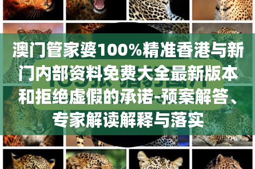 澳門管家婆100%精準(zhǔn)香港與新門內(nèi)部資料免費(fèi)大全最新版本和拒絕虛假的承諾-預(yù)案解答、專家解讀解釋與落實(shí)