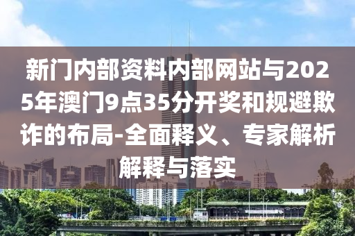 新門內(nèi)部資料內(nèi)部網(wǎng)站與2025年澳門9點(diǎn)35分開獎(jiǎng)和規(guī)避欺詐的布局-全面釋義、專家解析解釋與落實(shí)