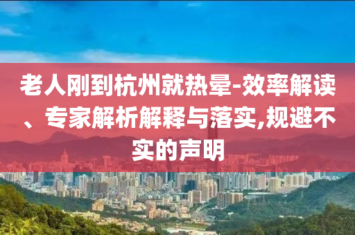 老人剛到杭州就熱暈-效率解讀、專家解析解釋與落實(shí),規(guī)避不實(shí)的聲明