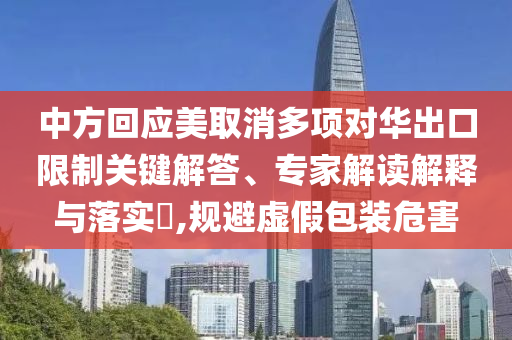 中方回應(yīng)美取消多項(xiàng)對(duì)華出口限制關(guān)鍵解答、專家解讀解釋與落實(shí)?,規(guī)避虛假包裝危害
