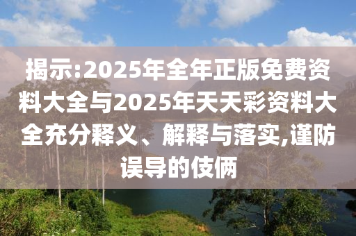 揭示:2025年全年正版免費(fèi)資料大全與2025年天天彩資料大全充分釋義、解釋與落實(shí),謹(jǐn)防誤導(dǎo)的伎倆