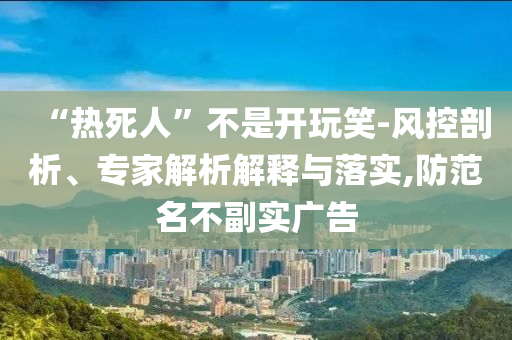 “熱死人”不是開(kāi)玩笑-風(fēng)控剖析、專家解析解釋與落實(shí),防范名不副實(shí)廣告