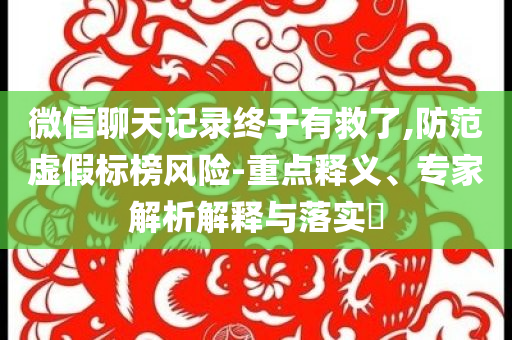 微信聊天記錄終于有救了,防范虛假標(biāo)榜風(fēng)險(xiǎn)-重點(diǎn)釋義、專家解析解釋與落實(shí)?