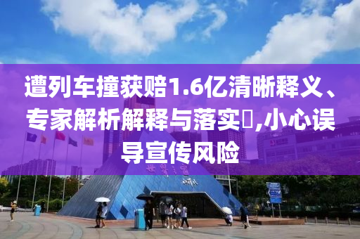 遭列車撞獲賠1.6億清晰釋義、專家解析解釋與落實(shí)?,小心誤導(dǎo)宣傳風(fēng)險(xiǎn)