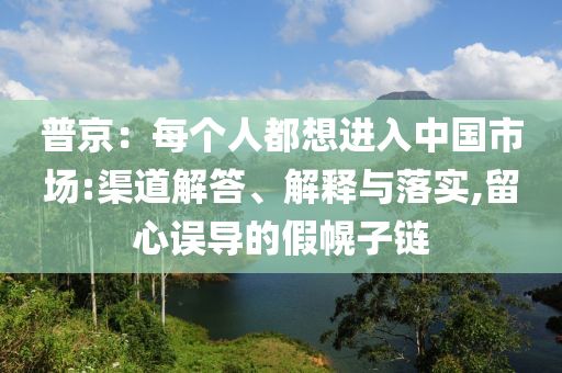 普京：每個人都想進入中國市場:渠道解答、解釋與落實,留心誤導(dǎo)的假幌子鏈