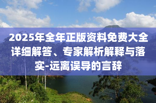 2025年全年正版資料免費(fèi)大全詳細(xì)解答、專家解析解釋與落實(shí)-遠(yuǎn)離誤導(dǎo)的言辭