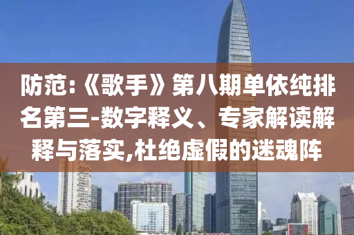 防范:《歌手》第八期單依純排名第三-數(shù)字釋義、專家解讀解釋與落實(shí),杜絕虛假的迷魂陣