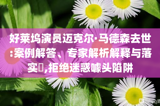 好萊塢演員邁克爾·馬德森去世:案例解答、專家解析解釋與落實?,拒絕迷惑噱頭陷阱