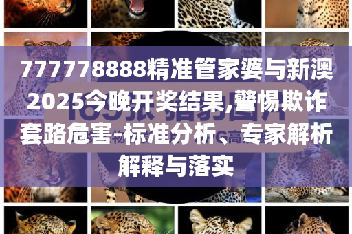 777778888精準管家婆與新澳2025今晚開獎結(jié)果,警惕欺詐套路危害-標準分析、專家解析解釋與落實
