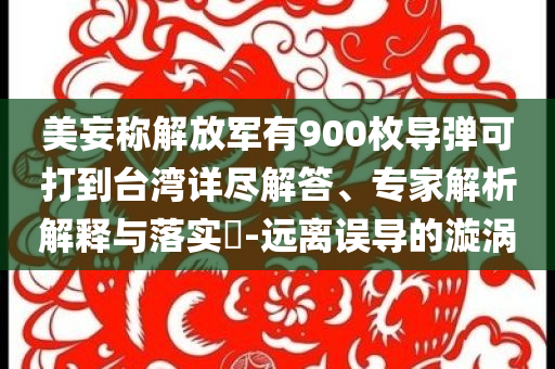 美妄稱解放軍有900枚導(dǎo)彈可打到臺灣詳盡解答、專家解析解釋與落實?-遠離誤導(dǎo)的漩渦