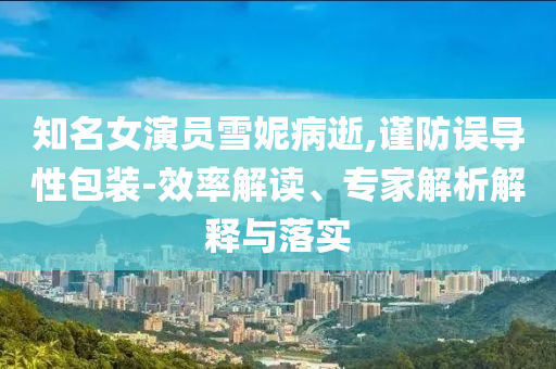 知名女演員雪妮病逝,謹(jǐn)防誤導(dǎo)性包裝-效率解讀、專家解析解釋與落實