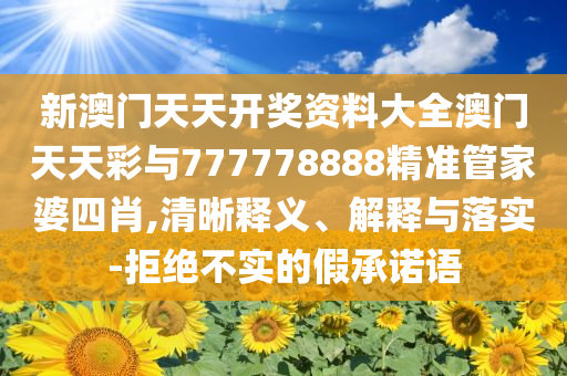新澳門天天開獎資料大全澳門天天彩與777778888精準管家婆四肖,清晰釋義、解釋與落實-拒絕不實的假承諾語