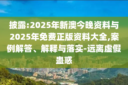 披露:2025年新澳今晚資料與2025年免費正版資料大全,案例解答、解釋與落實-遠離虛假蠱惑