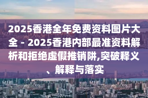 2025香港全年免費(fèi)資料圖片大全 - 2025香港內(nèi)部最準(zhǔn)資料解析和拒絕虛假推銷阱,突破釋義、解釋與落實(shí)