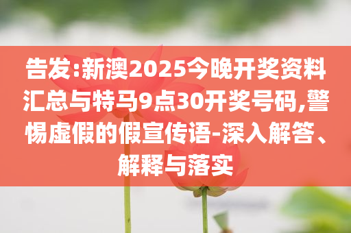 告發(fā):新澳2025今晚開獎資料匯總與特馬9點30開獎號碼,警惕虛假的假宣傳語-深入解答、解釋與落實
