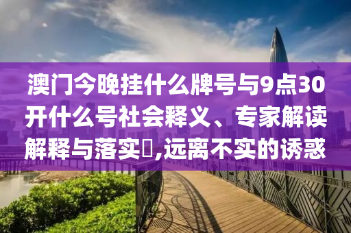 澳門(mén)今晚掛什么牌號(hào)與9點(diǎn)30開(kāi)什么號(hào)社會(huì)釋義、專家解讀解釋與落實(shí)?,遠(yuǎn)離不實(shí)的誘惑