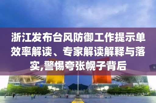 浙江發(fā)布臺(tái)風(fēng)防御工作提示單效率解讀、專家解讀解釋與落實(shí),警惕夸張幌子背后