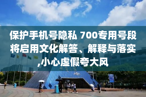 保護(hù)手機(jī)號隱私 700專用號段將啟用文化解答、解釋與落實,小心虛假夸大風(fēng)