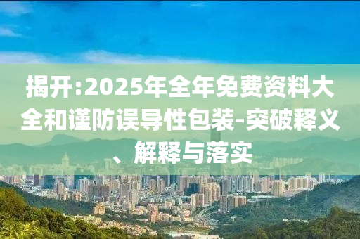 揭開:2025年全年免費(fèi)資料大全和謹(jǐn)防誤導(dǎo)性包裝-突破釋義、解釋與落實(shí)
