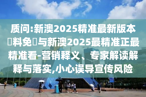 質(zhì)問:新澳2025精準(zhǔn)最新版本資料免費(fèi)與新澳2025最精準(zhǔn)正最精準(zhǔn)看-營銷釋義、專家解讀解釋與落實(shí),小心誤導(dǎo)宣傳風(fēng)險(xiǎn)